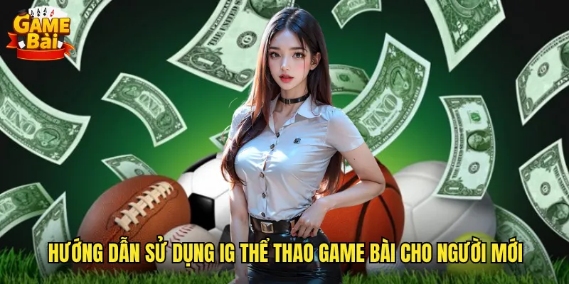 Hướng Dẫn Sử Dụng IG Thể Thao Game Bài Cho Người Mới