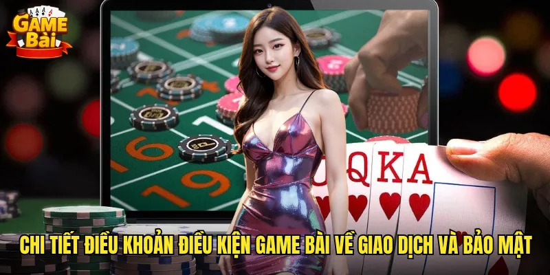 Chi tiết điều khoản điều kiện game bài về giao dịch và bảo mật