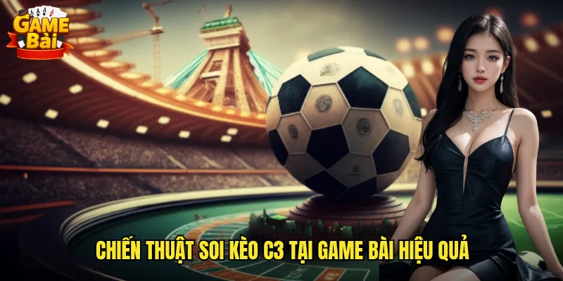 Chiến Thuật Soi Kèo C3 Tại Game Bài Hiệu Quả