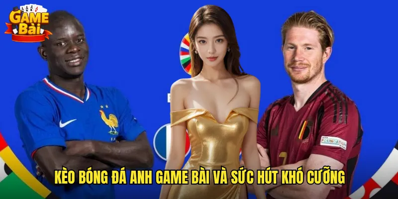 Kèo Bóng Đá Anh Game Bài Và Sức Hút Khó Cưỡng