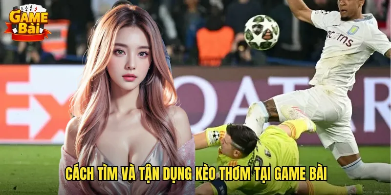 Cách Tìm Và Tận Dụng Kèo Thơm Tại Game Bài