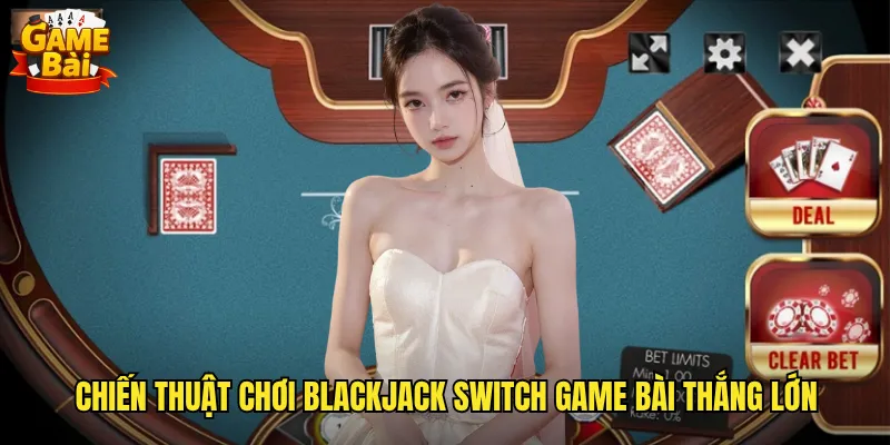 Chiến thuật chơi Blackjack Switch game bài thắng lớn