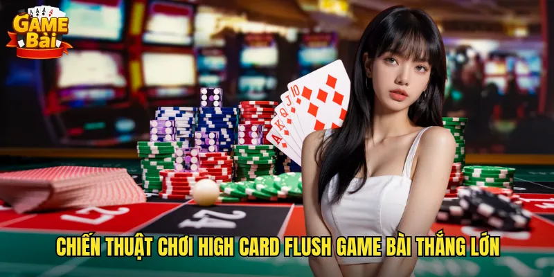 Chiến thuật chơi High Card Flush game bài thắng lớn