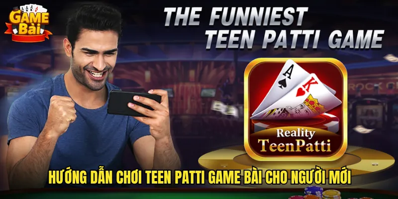 Hướng dẫn chơi Teen Patti game bài cho người mới