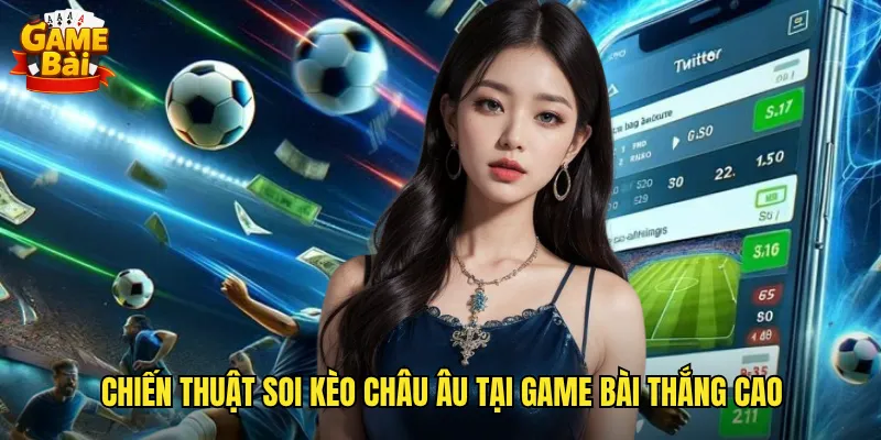 Chiến Thuật Soi Kèo Châu Âu Tại Game Bài Thắng Cao